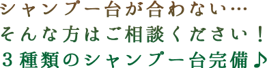 シャンプー台が合わない...そんな方はご相談ください！３種類のシャンプー台完備♪