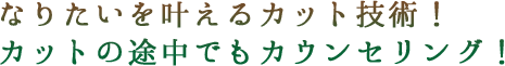 なりたいを叶えるカット技術！カットの途中でもカウンセリング！