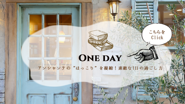 ONE DAY アンシャンテのほっこりを凝縮！素敵な1日の過ごし方