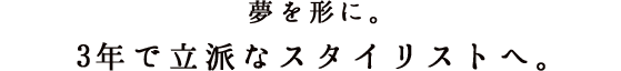 夢を形に。3年で立派なスタイリストへ。